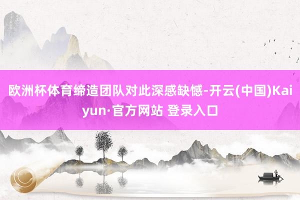 欧洲杯体育缔造团队对此深感缺憾-开云(中国)Kaiyun·官方网站 登录入口
