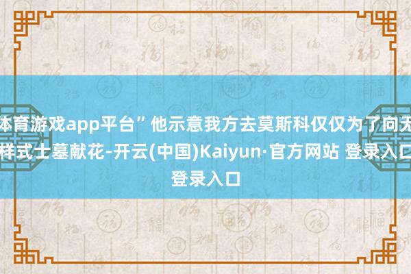 体育游戏app平台”他示意我方去莫斯科仅仅为了向无样式士墓献花-开云(中国)Kaiyun·官方网站 登录入口