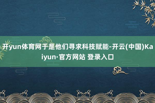 开yun体育网于是他们寻求科技赋能-开云(中国)Kaiyun·官方网站 登录入口