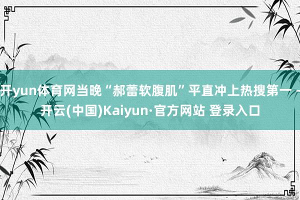 开yun体育网当晚“郝蕾软腹肌”平直冲上热搜第一 -开云(中国)Kaiyun·官方网站 登录入口