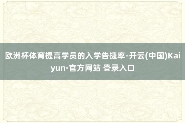 欧洲杯体育提高学员的入学告捷率-开云(中国)Kaiyun·官方网站 登录入口