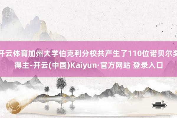 开云体育加州大学伯克利分校共产生了110位诺贝尔奖得主-开云(中国)Kaiyun·官方网站 登录入口