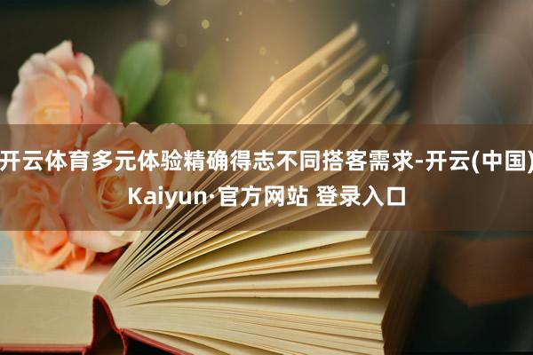 开云体育多元体验精确得志不同搭客需求-开云(中国)Kaiyun·官方网站 登录入口