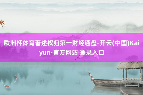欧洲杯体育著述权归第一财经通盘-开云(中国)Kaiyun·官方网站 登录入口