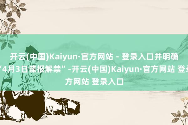 开云(中国)Kaiyun·官方网站 - 登录入口并明确表明“4月3日谍报解禁”-开云(中国)Kaiyun·官方网站 登录入口