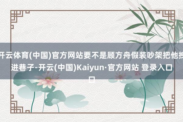 开云体育(中国)官方网站要不是顾方舟假装吵架把他拽进巷子-开云(中国)Kaiyun·官方网站 登录入口
