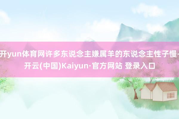 开yun体育网许多东说念主嫌属羊的东说念主性子慢-开云(中国)Kaiyun·官方网站 登录入口