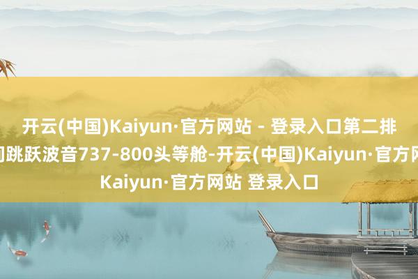 开云(中国)Kaiyun·官方网站 - 登录入口第二排座椅极限空间跳跃波音737-800头等舱-开云(中国)Kaiyun·官方网站 登录入口