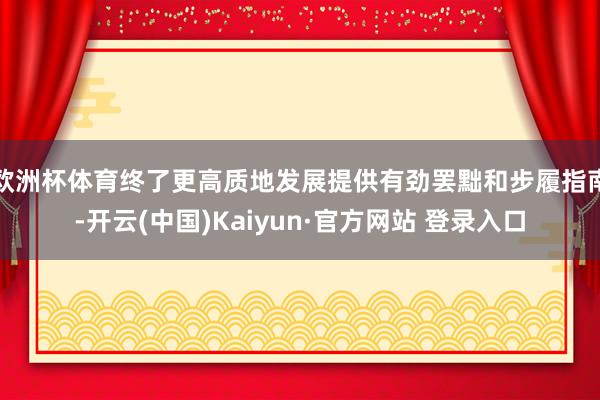 欧洲杯体育终了更高质地发展提供有劲罢黜和步履指南-开云(中国)Kaiyun·官方网站 登录入口