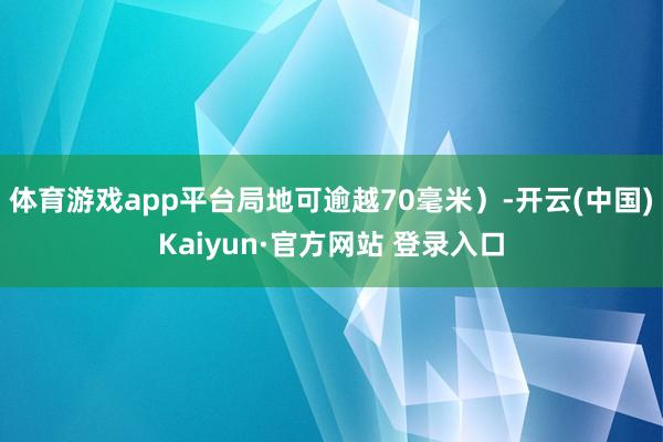 体育游戏app平台局地可逾越70毫米)-开云(中国)Kaiyun·官方网站 登录入口