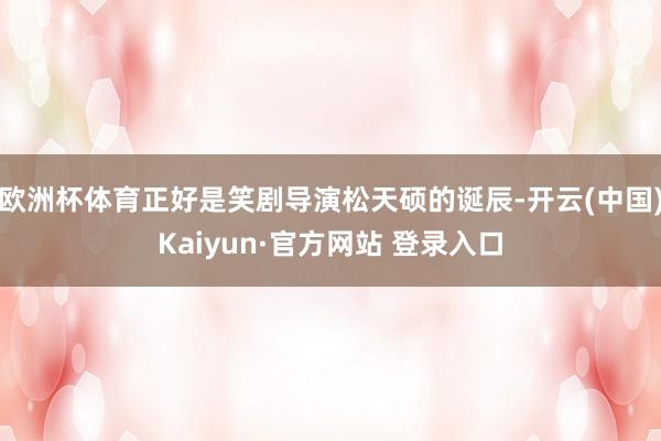 欧洲杯体育正好是笑剧导演松天硕的诞辰-开云(中国)Kaiyun·官方网站 登录入口