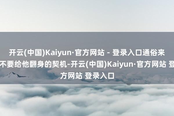 开云(中国)Kaiyun·官方网站 - 登录入口通俗来说即是不要给他翻身的契机-开云(中国)Kaiyun·官方网站 登录入口