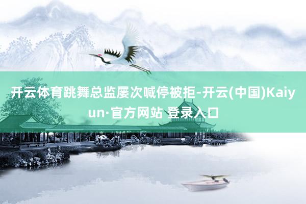 开云体育跳舞总监屡次喊停被拒-开云(中国)Kaiyun·官方网站 登录入口