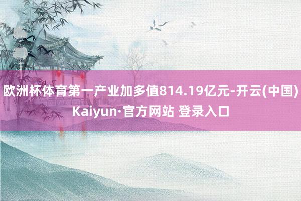 欧洲杯体育第一产业加多值814.19亿元-开云(中国)Kaiyun·官方网站 登录入口