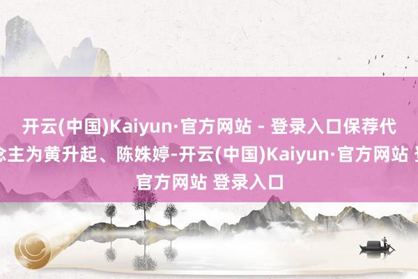开云(中国)Kaiyun·官方网站 - 登录入口保荐代表东说念主为黄升起、陈姝婷-开云(中国)Kaiyun·官方网站 登录入口