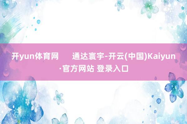 开yun体育网      通达寰宇-开云(中国)Kaiyun·官方网站 登录入口