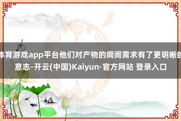 体育游戏app平台他们对产物的阛阓需求有了更明晰的意志-开云(中国)Kaiyun·官方网站 登录入口
