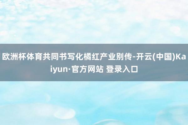 欧洲杯体育共同书写化橘红产业别传-开云(中国)Kaiyun·官方网站 登录入口