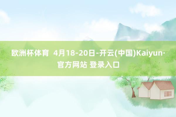 欧洲杯体育  4月18-20日-开云(中国)Kaiyun·官方网站 登录入口