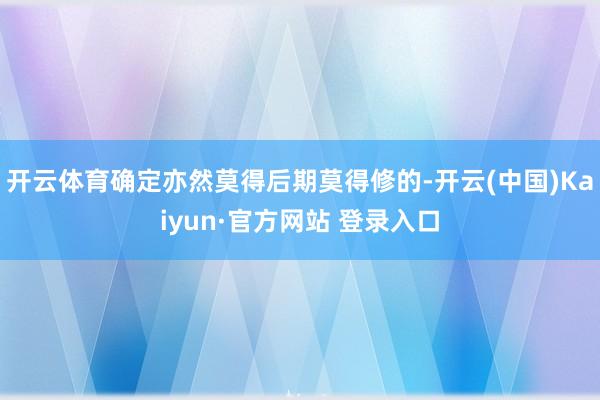 开云体育确定亦然莫得后期莫得修的-开云(中国)Kaiyun·官方网站 登录入口