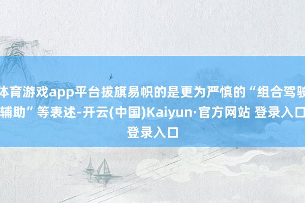 体育游戏app平台拔旗易帜的是更为严慎的“组合驾驶辅助”等表述-开云(中国)Kaiyun·官方网站 登录入口