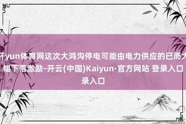 开yun体育网这次大鸿沟停电可能由电力供应的已而大幅下落激励-开云(中国)Kaiyun·官方网站 登录入口