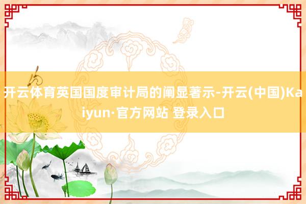 开云体育英国国度审计局的阐显著示-开云(中国)Kaiyun·官方网站 登录入口