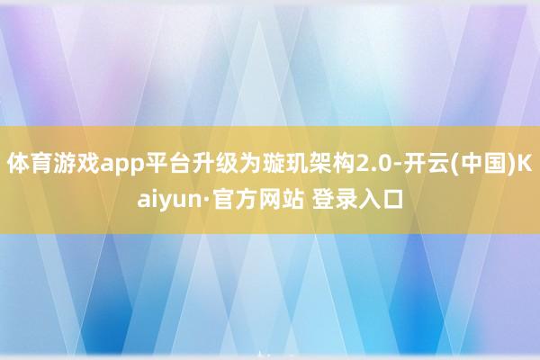 体育游戏app平台升级为璇玑架构2.0-开云(中国)Kaiyun·官方网站 登录入口