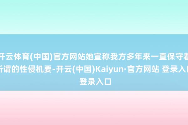 开云体育(中国)官方网站她宣称我方多年来一直保守着所谓的性侵机要-开云(中国)Kaiyun·官方网站 登录入口