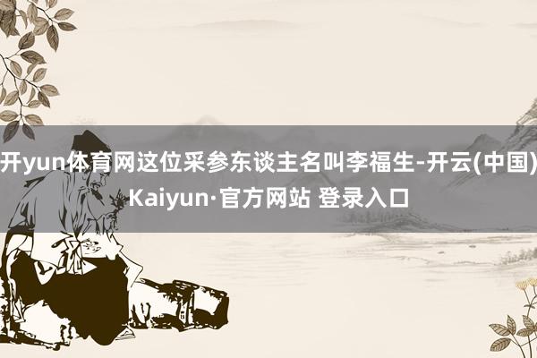开yun体育网这位采参东谈主名叫李福生-开云(中国)Kaiyun·官方网站 登录入口