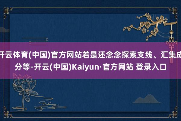开云体育(中国)官方网站若是还念念探索支线、汇集成分等-开云(中国)Kaiyun·官方网站 登录入口