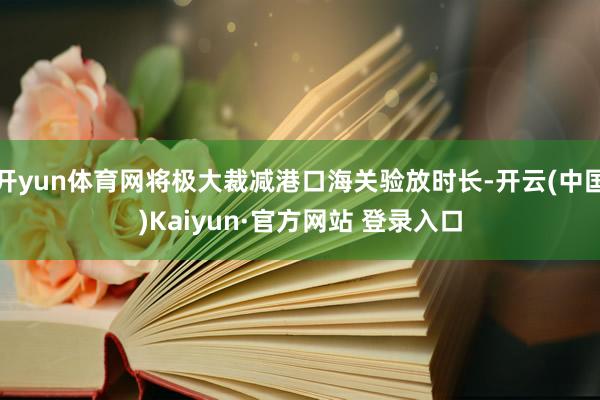 开yun体育网将极大裁减港口海关验放时长-开云(中国)Kaiyun·官方网站 登录入口