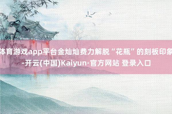 体育游戏app平台金灿灿费力解脱“花瓶”的刻板印象-开云(中国)Kaiyun·官方网站 登录入口