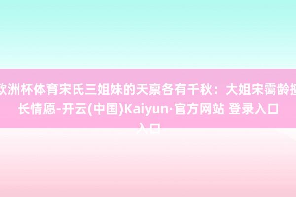 欧洲杯体育宋氏三姐妹的天禀各有千秋：大姐宋霭龄擅长情愿-开云(中国)Kaiyun·官方网站 登录入口