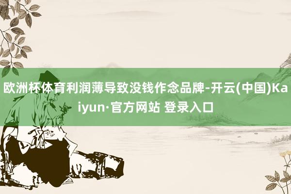 欧洲杯体育利润薄导致没钱作念品牌-开云(中国)Kaiyun·官方网站 登录入口