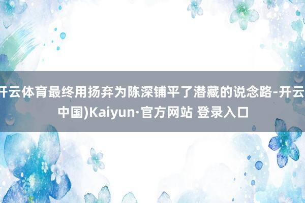 开云体育最终用扬弃为陈深铺平了潜藏的说念路-开云(中国)Kaiyun·官方网站 登录入口