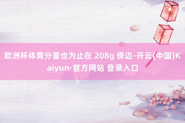 欧洲杯体育分量也为止在 208g 傍边-开云(中国)Kaiyun·官方网站 登录入口