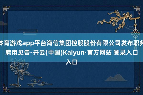 体育游戏app平台海信集团控股股份有限公司发布职务聘用见告-开云(中国)Kaiyun·官方网站 登录入口