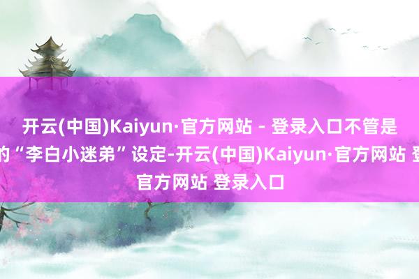 开云(中国)Kaiyun·官方网站 - 登录入口不管是东方曜的“李白小迷弟”设定-开云(中国)Kaiyun·官方网站 登录入口