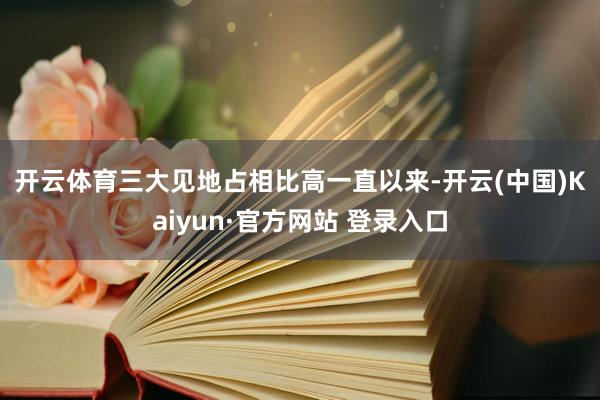 开云体育三大见地占相比高　　一直以来-开云(中国)Kaiyun·官方网站 登录入口