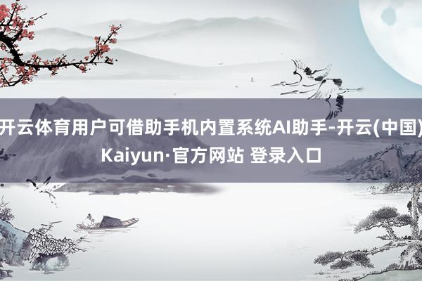 开云体育用户可借助手机内置系统AI助手-开云(中国)Kaiyun·官方网站 登录入口
