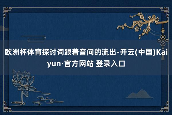 欧洲杯体育探讨词跟着音问的流出-开云(中国)Kaiyun·官方网站 登录入口