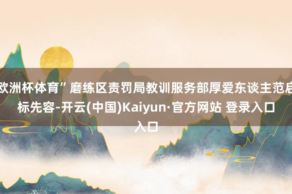 欧洲杯体育”磨练区责罚局教训服务部厚爱东谈主范启标先容-开云(中国)Kaiyun·官方网站 登录入口