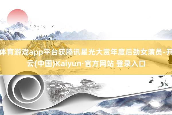 体育游戏app平台获腾讯星光大赏年度后劲女演员-开云(中国)Kaiyun·官方网站 登录入口