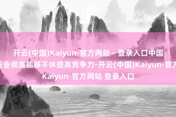 开云(中国)Kaiyun·官方网站 - 登录入口中国东谈主工智能行业彻底能够不休提高竞争力-开云(中国)Kaiyun·官方网站 登录入口