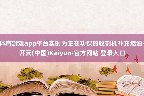 体育游戏app平台实时为正在功课的收割机补充燃油-开云(中国)Kaiyun·官方网站 登录入口