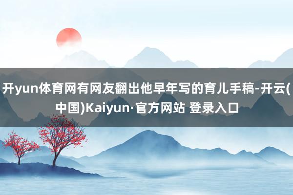 开yun体育网有网友翻出他早年写的育儿手稿-开云(中国)Kaiyun·官方网站 登录入口