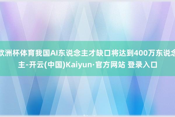 欧洲杯体育我国AI东说念主才缺口将达到400万东说念主-开云(中国)Kaiyun·官方网站 登录入口