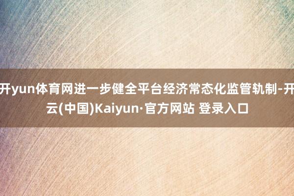 开yun体育网进一步健全平台经济常态化监管轨制-开云(中国)Kaiyun·官方网站 登录入口