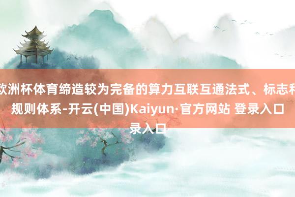 欧洲杯体育缔造较为完备的算力互联互通法式、标志和规则体系-开云(中国)Kaiyun·官方网站 登录入口